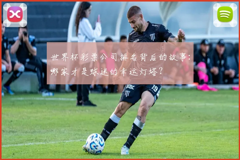 世界杯彩票公司排名背后的故事:哪家才是球迷的幸运灯塔?