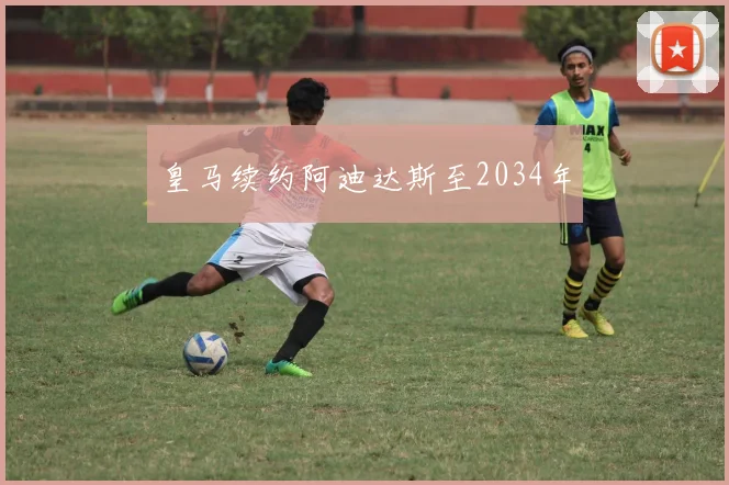 皇马续约阿迪达斯至2034年