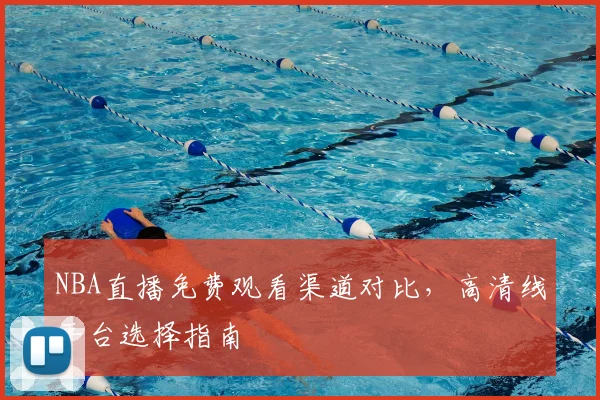 NBA直播免费观看渠道对比，高清线平台选择指南
