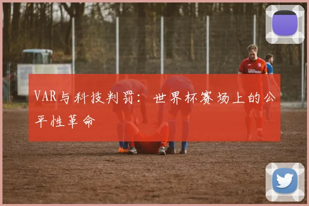 VAR与科技判罚:世界杯赛场上的公平性革命