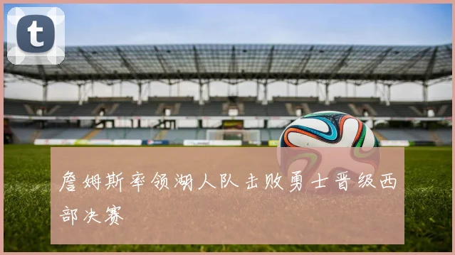 詹姆斯率领湖人队击败勇士晋级西部决赛