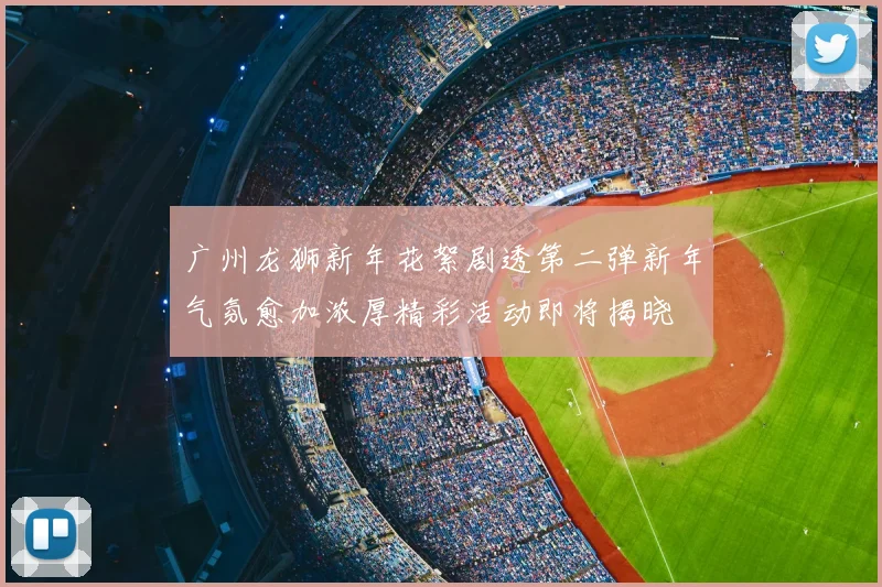 广州龙狮新年花絮剧透第二弹新年气氛愈加浓厚精彩活动即将揭晓