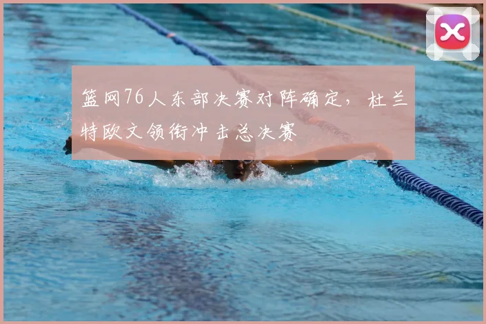篮网76人东部决赛对阵确定,杜兰特欧文领衔冲击总决赛