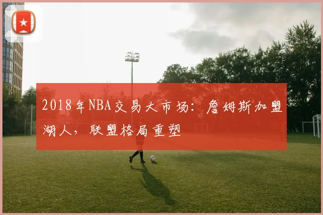 2018年NBA交易大市场:詹姆斯加盟湖人,联盟格局重塑