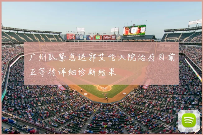 广州队紧急送郭艾伦入院治疗目前正等待详细诊断结果