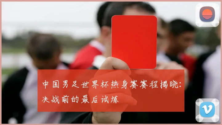 中国男足世界杯热身赛赛程揭晓:决战前的最后试炼