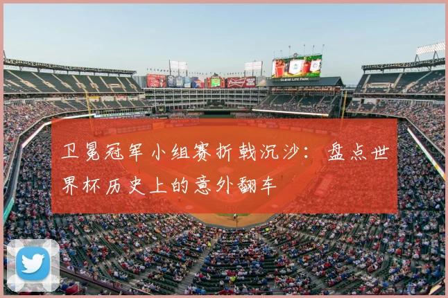 卫冕冠军小组赛折戟沉沙：盘点世界杯历史上的意外翻车
