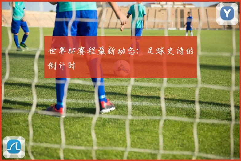 世界杯赛程最新动态:足球史诗的倒计时
