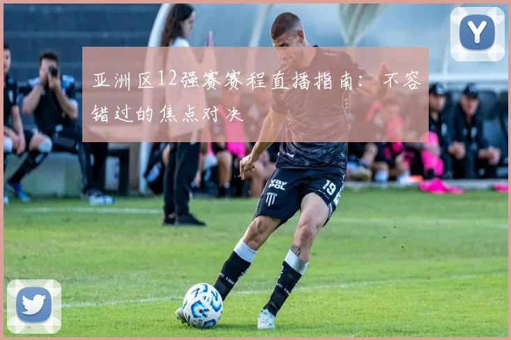 亚洲区12强赛赛程直播指南：不容错过的焦点对决