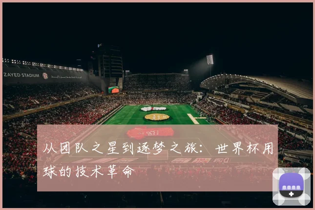 从团队之星到逐梦之旅：世界杯用球的技术革命