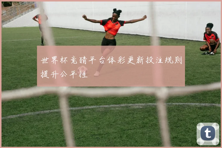 世界杯竞猜平台体彩更新投注规则提升公平性