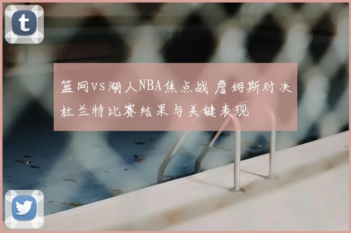篮网vs湖人NBA焦点战 詹姆斯对决杜兰特比赛结果与关键表现