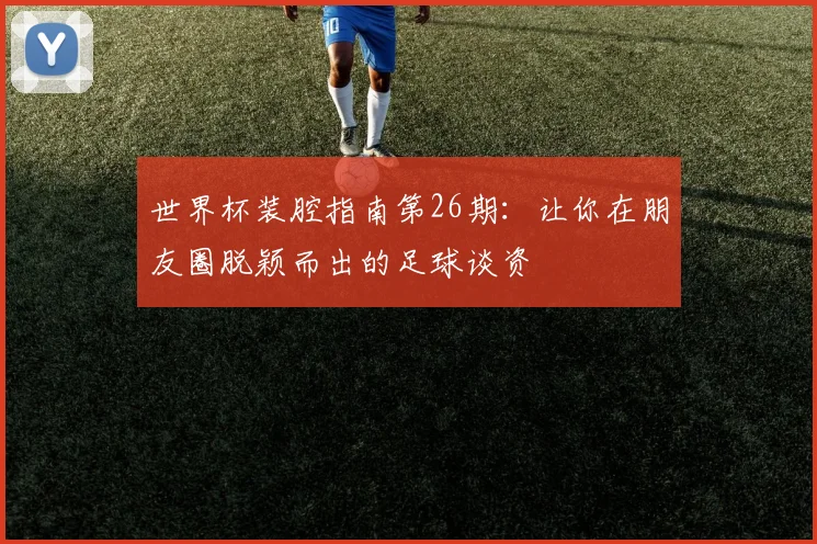 世界杯装腔指南第26期:让你在朋友圈脱颖而出的足球谈资