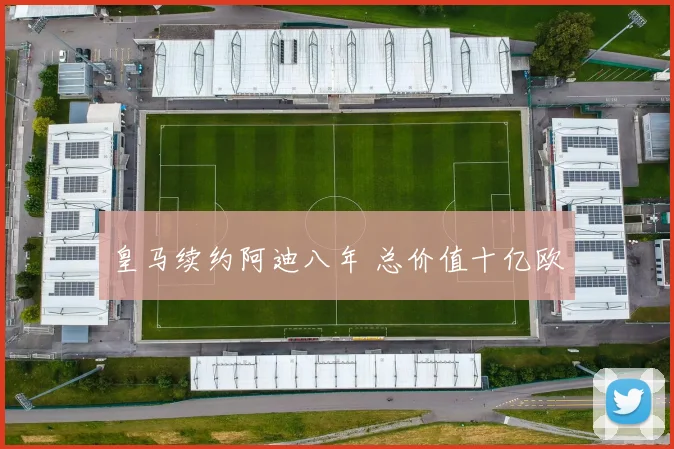 皇马续约阿迪八年 总价值十亿欧