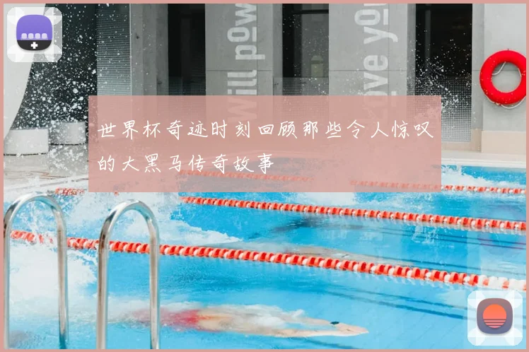 世界杯奇迹时刻回顾那些令人惊叹的大黑马传奇故事