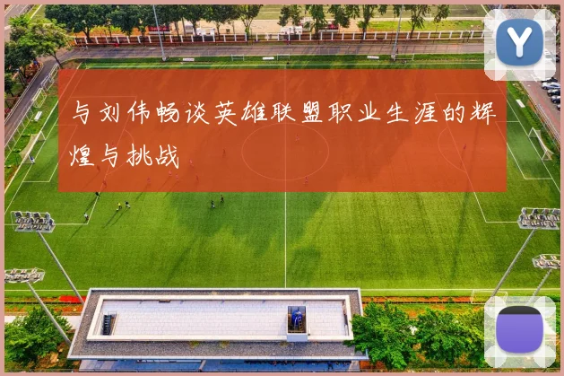 与刘伟畅谈英雄联盟职业生涯的辉煌与挑战