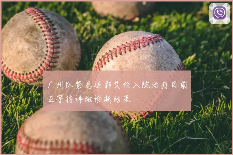广州队紧急送郭艾伦入院治疗目前正等待详细诊断结果