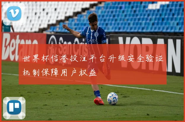 世界杯信誉投注平台升级安全验证机制保障用户权益