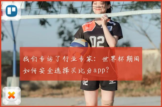 我们专访了行业专家：世界杯期间如何安全选择买比分app？