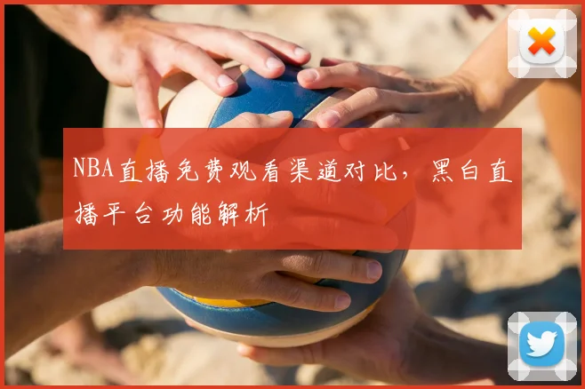 NBA直播免费观看渠道对比，黑白直播平台功能解析