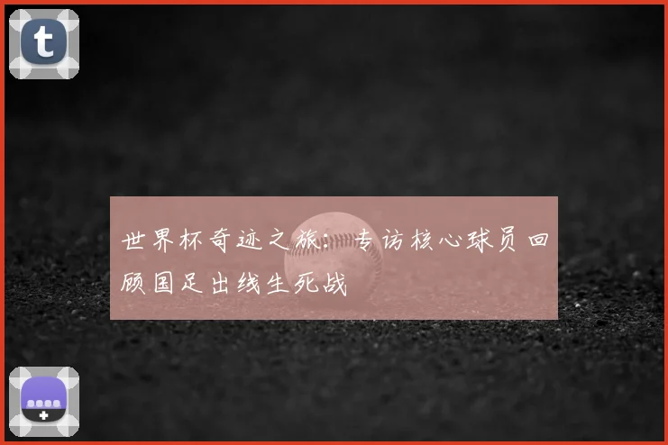 世界杯奇迹之旅:专访核心球员回顾国足出线生死战