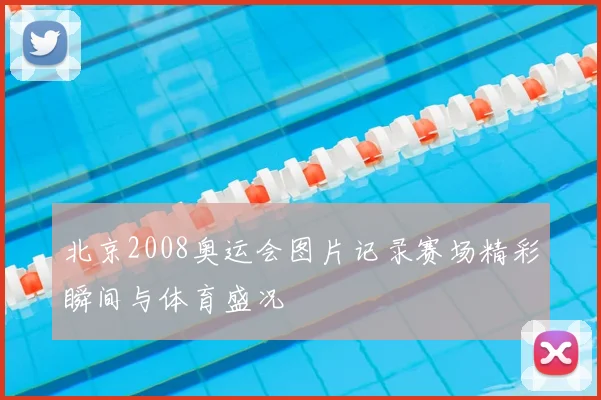 北京2008奥运会图片记录赛场精彩瞬间与体育盛况
