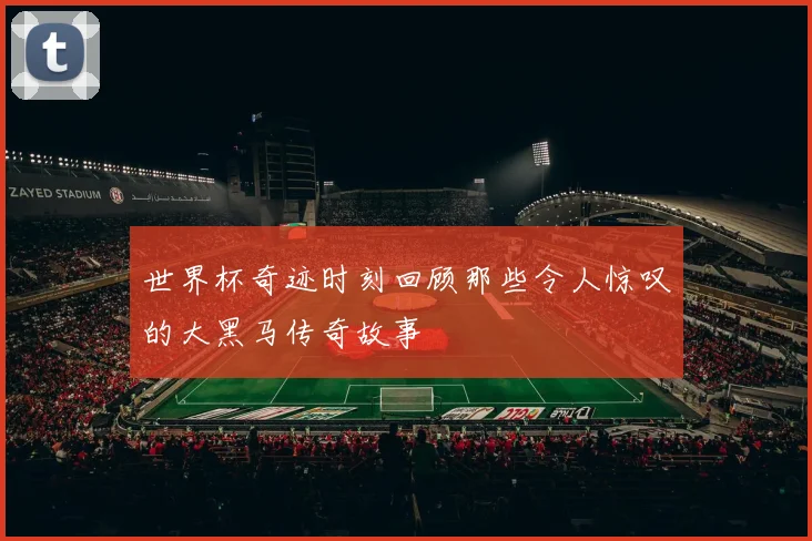 世界杯奇迹时刻回顾那些令人惊叹的大黑马传奇故事