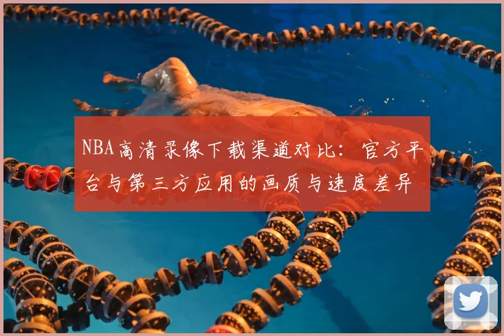 NBA高清录像下载渠道对比:官方平台与第三方应用的画质与速度差异