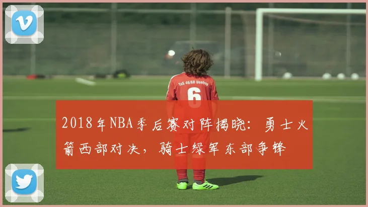 2018年NBA季后赛对阵揭晓:勇士火箭西部对决,骑士绿军东部争锋