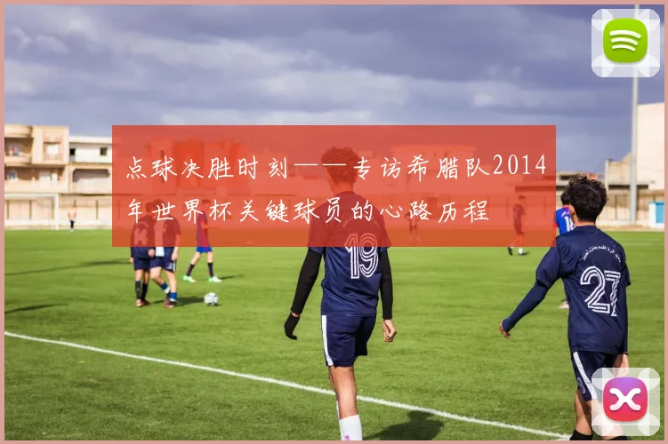 点球决胜时刻——专访希腊队2014年世界杯关键球员的心路历程