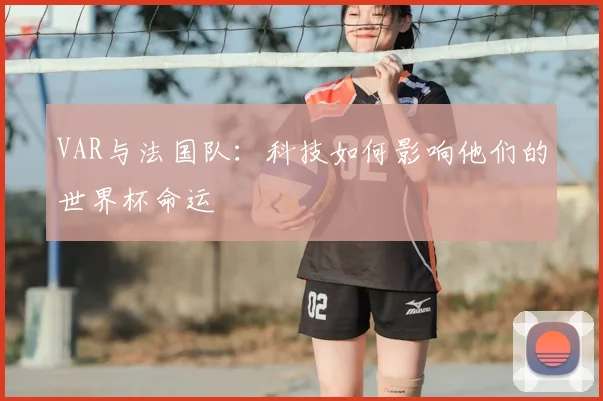VAR与法国队:科技如何影响他们的世界杯命运