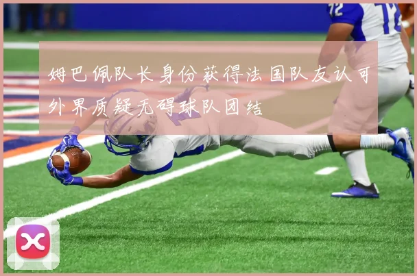 姆巴佩队长身份获得法国队友认可外界质疑无碍球队团结