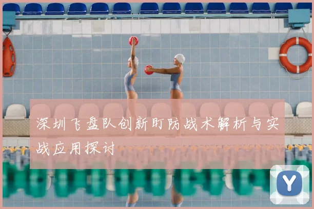 深圳飞盘队创新盯防战术解析与实战应用探讨