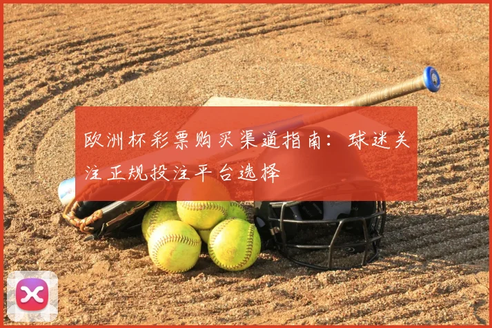 欧洲杯彩票购买渠道指南:球迷关注正规投注平台选择