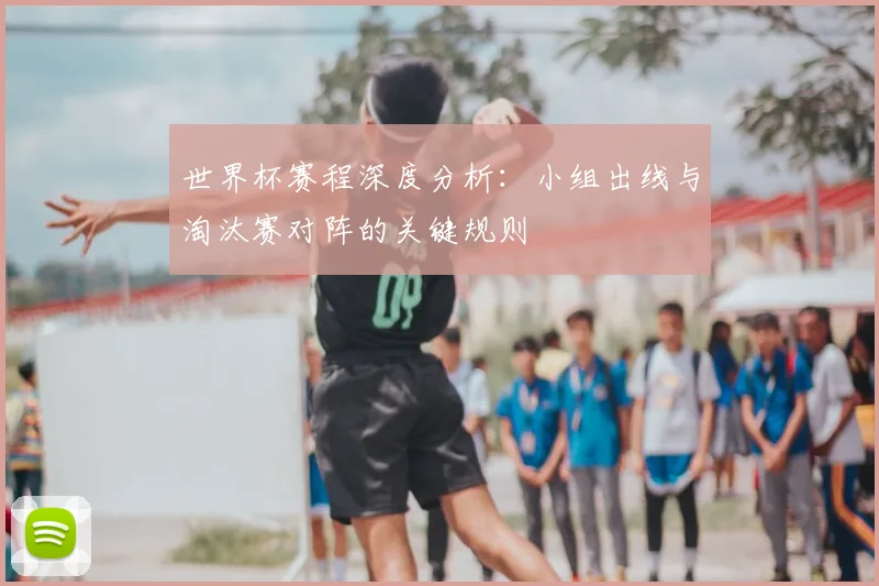 世界杯赛程深度分析：小组出线与淘汰赛对阵的关键规则