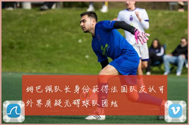 姆巴佩队长身份获得法国队友认可外界质疑无碍球队团结