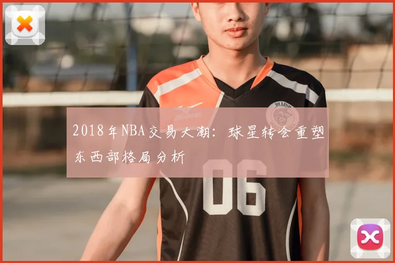 2018年NBA交易大潮：球星转会重塑东西部格局分析