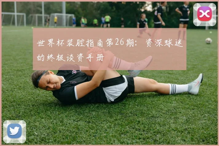 世界杯装腔指南第26期:资深球迷的终极谈资手册