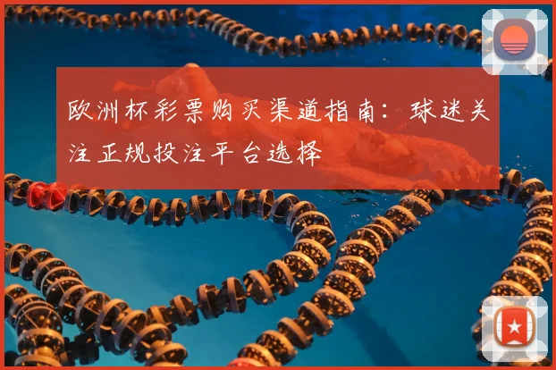欧洲杯彩票购买渠道指南:球迷关注正规投注平台选择