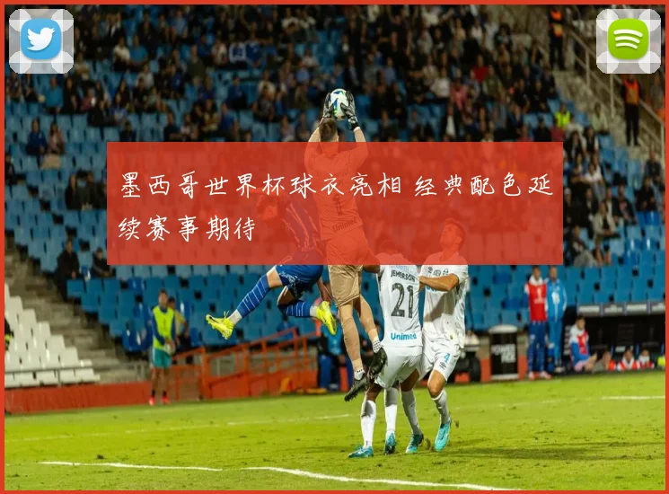 墨西哥世界杯球衣亮相 经典配色延续赛事期待