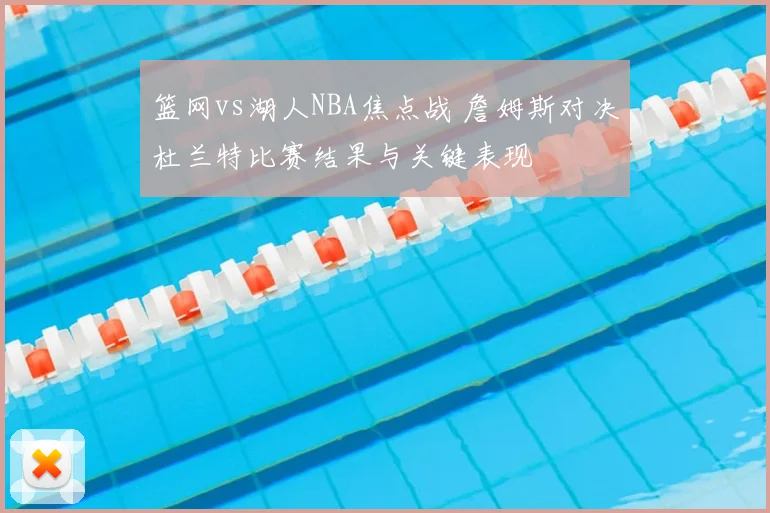 篮网vs湖人NBA焦点战 詹姆斯对决杜兰特比赛结果与关键表现
