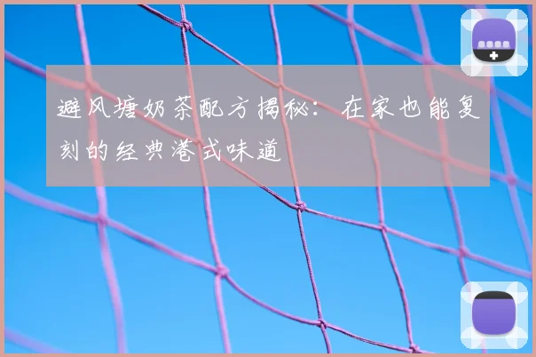 避风塘奶茶配方揭秘:在家也能复刻的经典港式味道