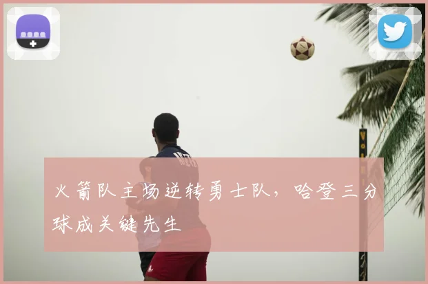 火箭队主场逆转勇士队,哈登三分球成关键先生