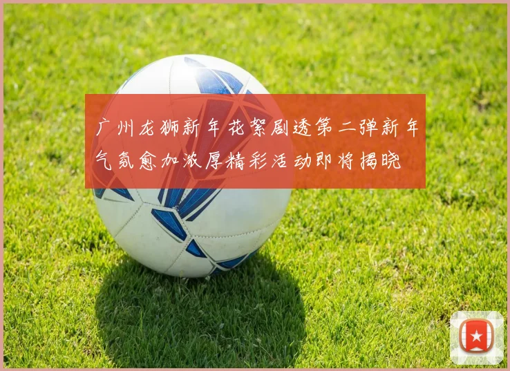 广州龙狮新年花絮剧透第二弹新年气氛愈加浓厚精彩活动即将揭晓