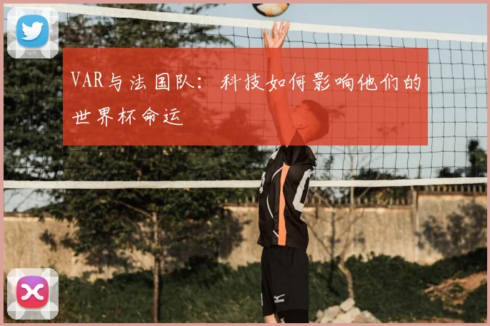 VAR与法国队：科技如何影响他们的世界杯命运