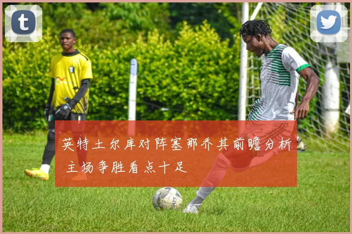 英特土尔库对阵塞那乔其前瞻分析 主场争胜看点十足
