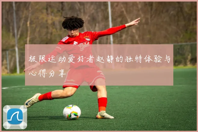 极限运动爱好者赵静的独特体验与心得分享