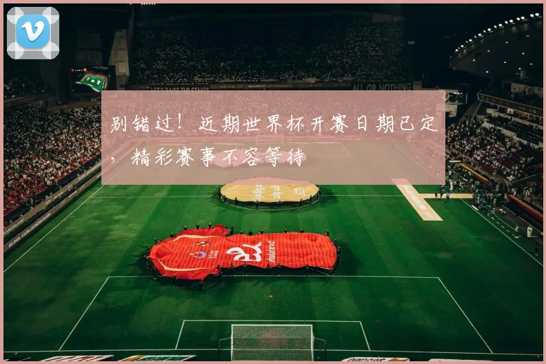 别错过!近期世界杯开赛日期已定,精彩赛事不容等待