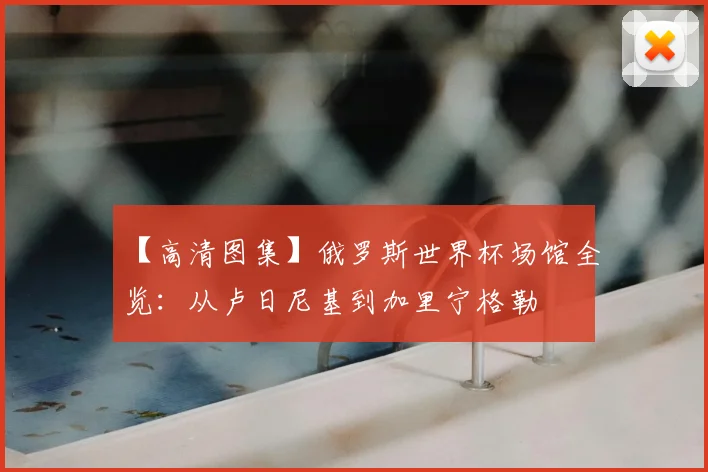 【高清图集】俄罗斯世界杯场馆全览：从卢日尼基到加里宁格勒