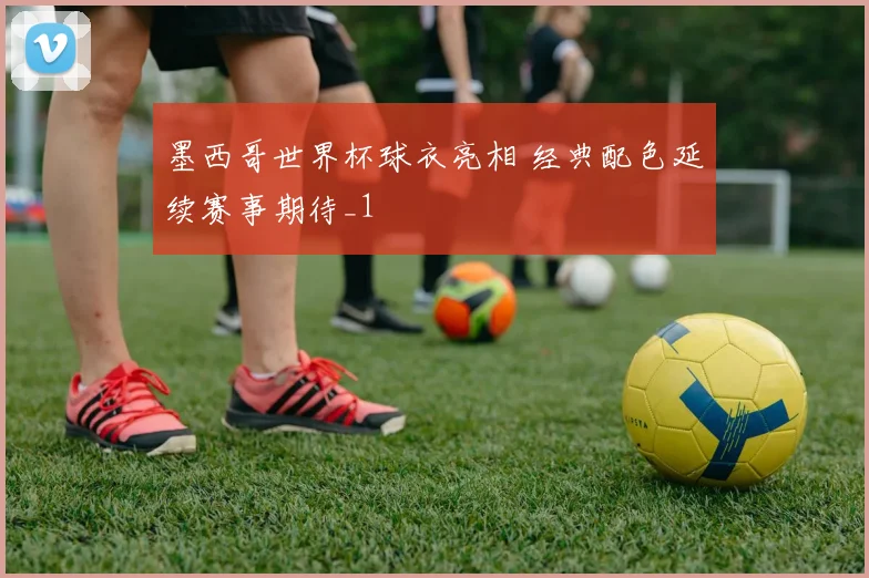 墨西哥世界杯球衣亮相 经典配色延续赛事期待_1